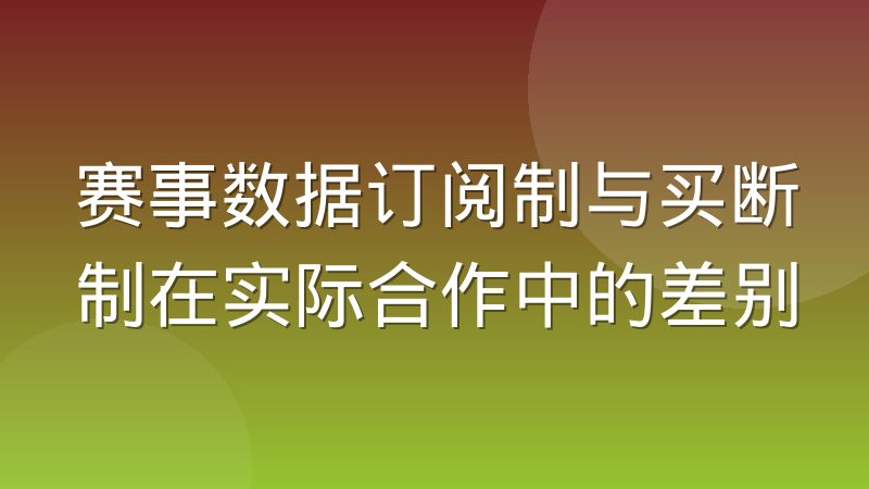 赛事数据订阅制与买断制在实际合作中的差别